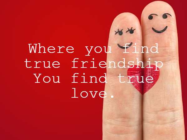 Where you find true friendship You find true love.