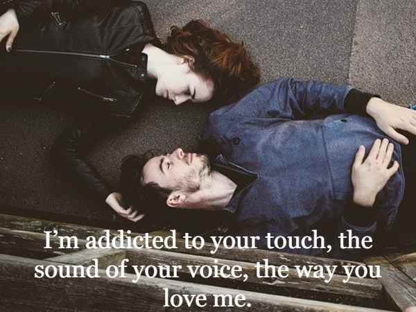 I’m addicted to your touch, the sound of your voice, the way you love me.